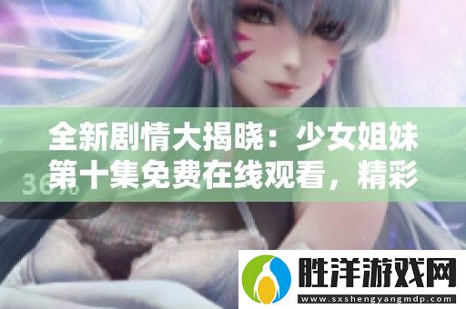 全新劇情大揭曉：少女姐妹第十集免費在線觀看-精彩不容錯過！