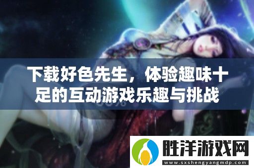 下載好色先生-體驗(yàn)趣味十足的互動游戲樂趣與挑戰(zhàn)