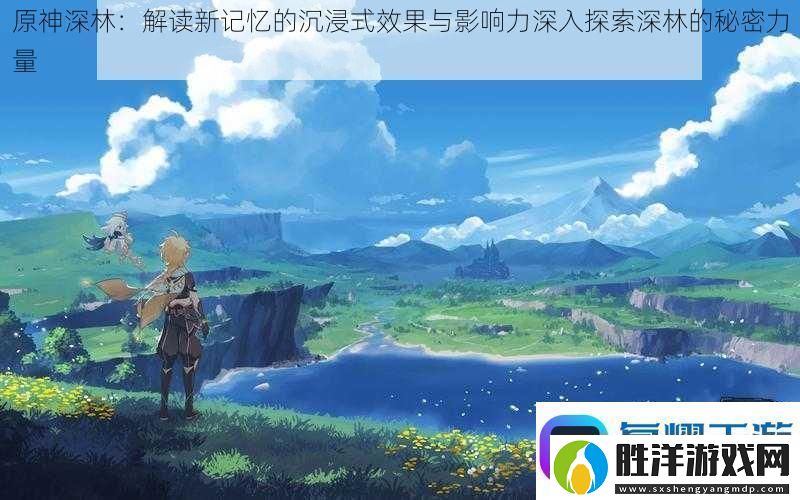 原神深林：解讀新記憶的沉浸式效果與影響力深入探索深林的秘密力量