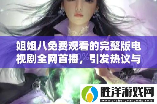 姐姐八免費(fèi)觀看的完整版電視劇全網(wǎng)首播-引發(fā)熱議與關(guān)注