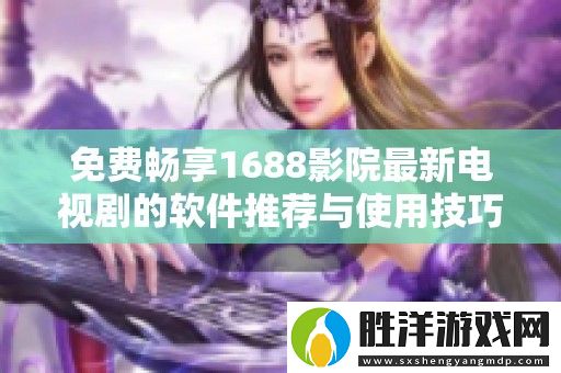 免費暢享1688影院最新電視劇的軟件推薦與使用技巧分享