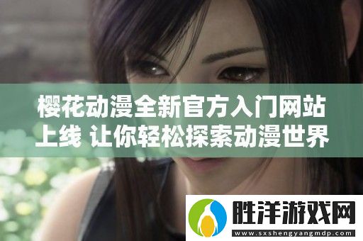 櫻花動(dòng)漫全新官方入門站上線-讓你輕松探索動(dòng)漫世界