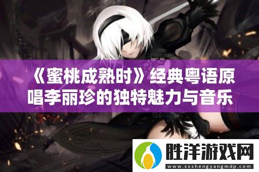 蜜桃成熟時經典粵語原唱李麗珍的獨特魅力與音樂回憶