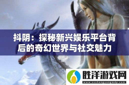 抖陰：探秘新興娛樂平臺(tái)背后的奇幻世界與社交魅力