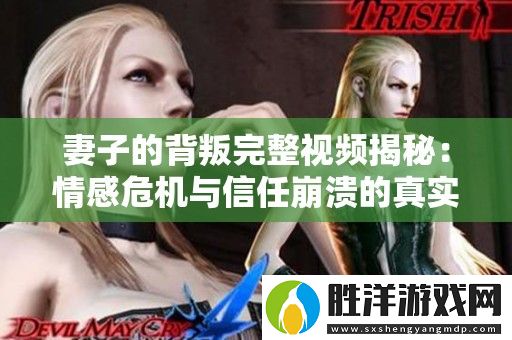 妻子的背叛完整視頻揭秘：情感危機與信任崩潰的真實故事