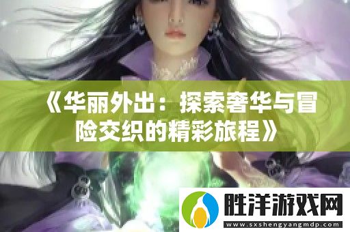 華麗外出：探索奢華與冒險交織的精彩旅程