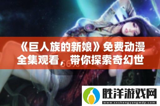 巨人族的新娘免費(fèi)動漫全集觀看-帶你探索奇幻世界的愛情故事