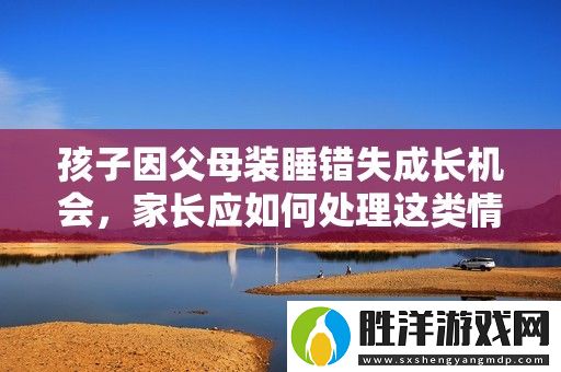 孩子因父母裝睡錯失成長機會-家長應如何處理這類情境