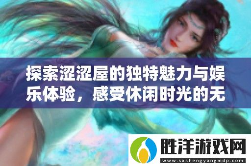 探索澀澀屋的獨特魅力與娛樂體驗-感受休閑時光的無窮樂趣