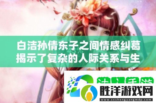 白潔孫倩東子之間情感糾葛揭示了復雜的人際關系與生活挑戰