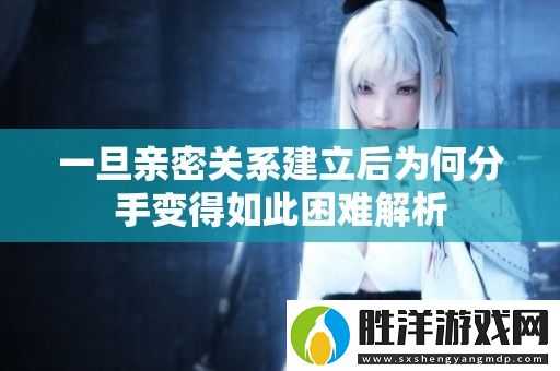 一旦親密關系建立后為何分手變得如此困難解析
