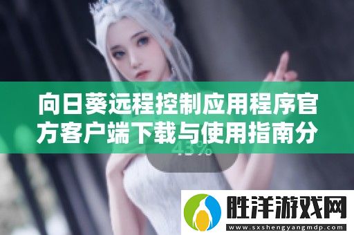 向日葵遠程控制應用程序官方客戶端下載與使用指南分享