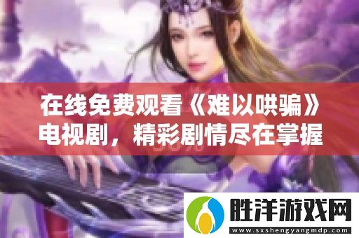 在線免費(fèi)觀看難以哄騙電視劇-精彩劇情盡在掌握中！