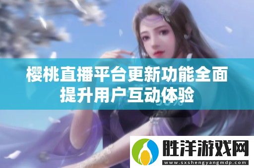 櫻桃直播平臺更新功能全面提升用戶互動體驗