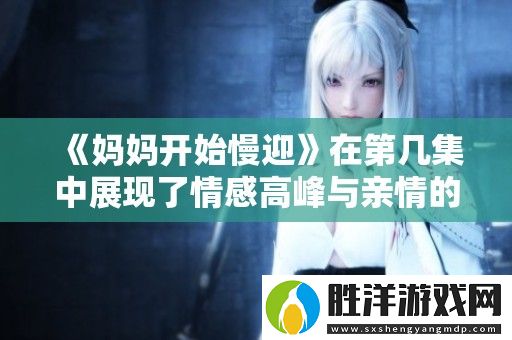 媽媽開始慢迎在第幾集中展現了情感高峰與親情的溫暖瞬間