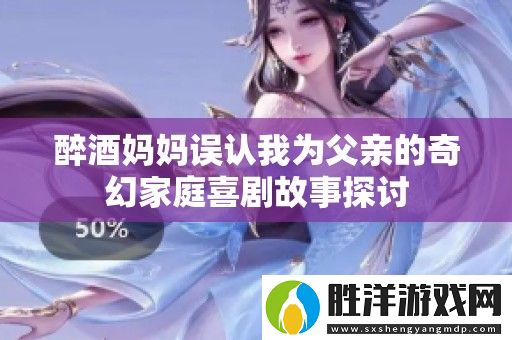 醉酒媽媽誤認我為父親的奇幻家庭喜劇故事探討