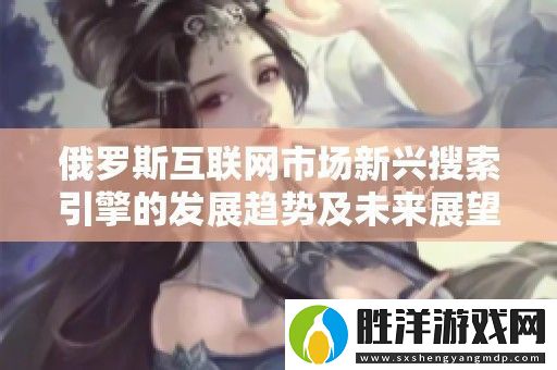 俄羅斯互聯市場新興搜索引擎的發展趨勢及未來展望