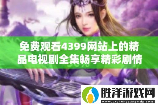 免費觀看4399網站上的精品電視劇全集暢享精彩劇情最新更新