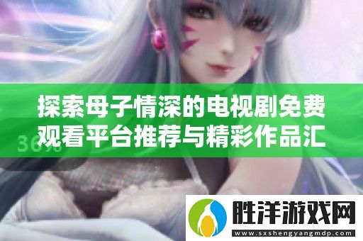 探索母子情深的電視劇免費觀看平臺推薦與精彩作品匯總