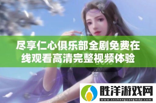 盡享仁心俱樂部全劇免費在線觀看高清完整視頻體驗