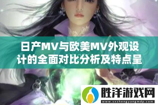 日產MV與歐美MV外觀設計的全面對比分析及特點呈現