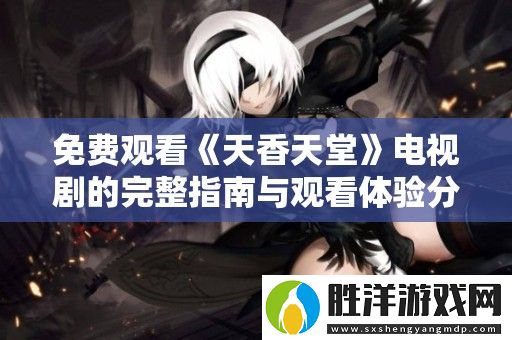 免費觀看天香天堂電視劇的完整指南與觀看體驗分享