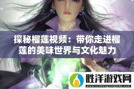 探秘榴蓮視頻：帶你走進榴蓮的美味世界與文化魅力