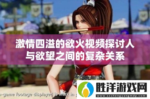 激情四溢的欲火視頻探討人與欲望之間的復雜關系