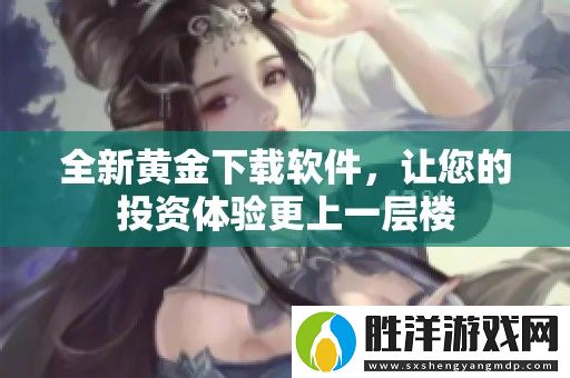 全新黃金下載軟件-讓您的投資體驗更上一層樓