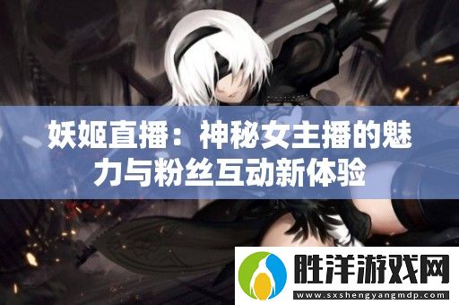 妖姬直播：神秘女主播的魅力與粉絲互動新體驗