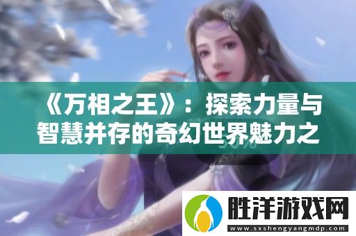 萬相之王：探索力量與智慧并存的奇幻世界魅力之旅