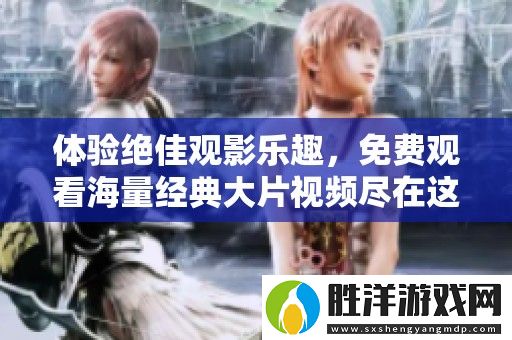 體驗(yàn)絕佳觀影樂(lè)趣-免費(fèi)觀看海量經(jīng)典大片視頻盡在這里