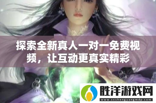 探索全新真人一對一免費視頻-讓互動更真實精彩