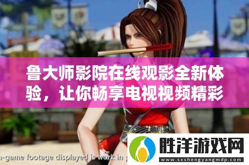 魯大師影院在線觀影全新體驗-讓你暢享電視視頻精彩內容