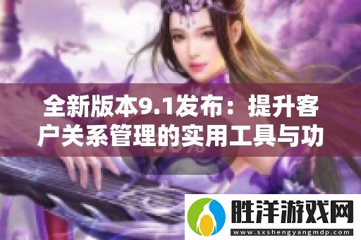 全新版本9.1發布：提升客戶關系管理的實用工具與功能解析