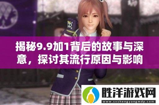 揭秘9.9加1背后的故事與深意-探討其流行原因與影響