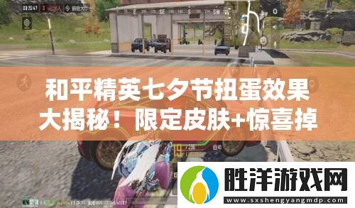 和平精英七夕節(jié)扭蛋效果大揭秘！限定皮膚+驚喜掉落必看攻略