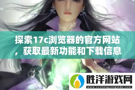 探索17c瀏覽器的官方網(wǎng)站-獲取最新功能和下載信息