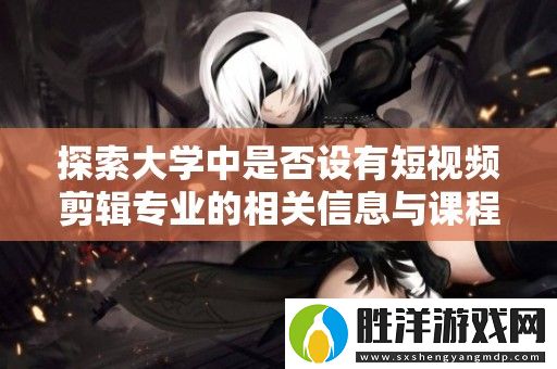 探索大學中是否設有短視頻剪輯專業的相關信息與課程設置