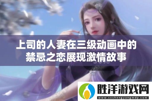 上司的人妻在三級(jí)動(dòng)畫中的禁忌之戀展現(xiàn)激情故事