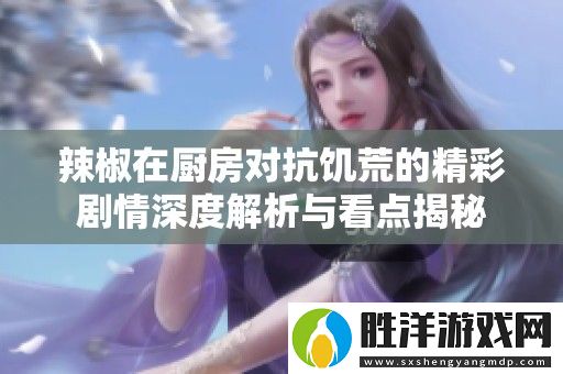 辣椒在廚房對抗饑荒的精彩劇情深度解析與看點揭秘
