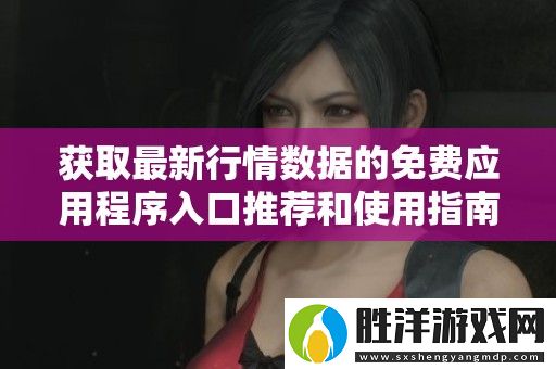 獲取最新行情數據的免費應用程序入口推薦和使用指南