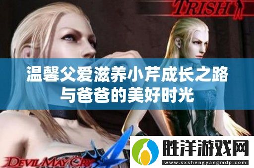 溫馨父愛滋養小芹成長之路與爸爸的美好時光