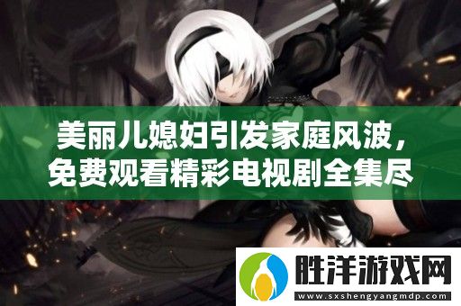 美麗兒媳婦引發家庭風波-免費觀看精彩電視劇全集盡在此處
