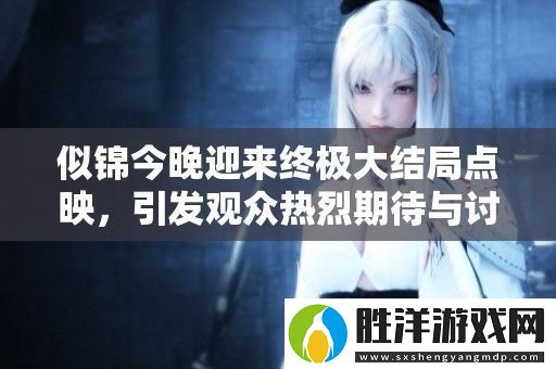 似錦今晚迎來(lái)終極大結(jié)局點(diǎn)映-引發(fā)觀眾熱烈期待與討論