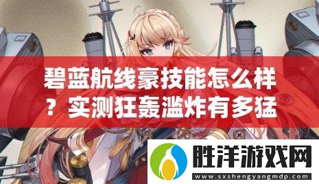 碧藍航線豪技能怎么樣-實測狂轟濫炸有多猛！船長必看T0戰姬解析