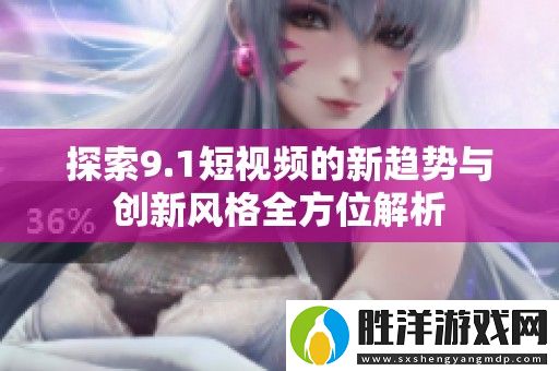探索9.1短視頻的新趨勢與創新風格全方位解析