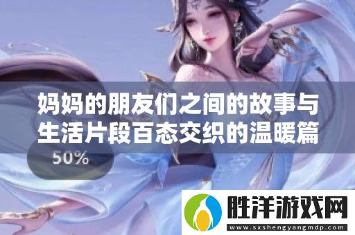 媽**朋友們之間的故事與生活片段百態交織的溫暖篇章
