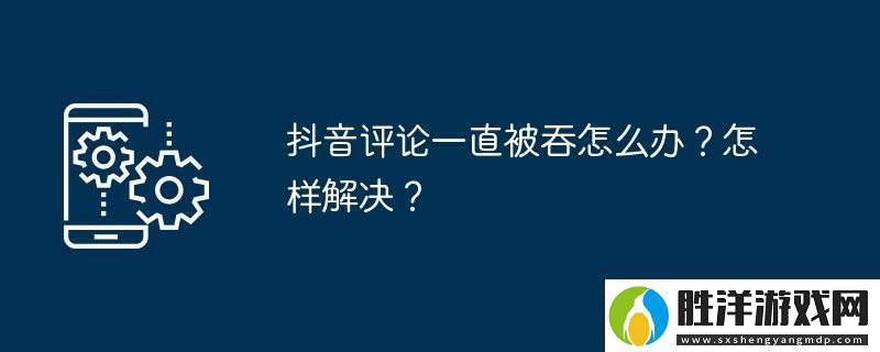 抖音評論一直被吞怎么辦怎樣解決