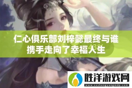 仁心俱樂部劉梓懿最終與誰攜手走向了幸福人生